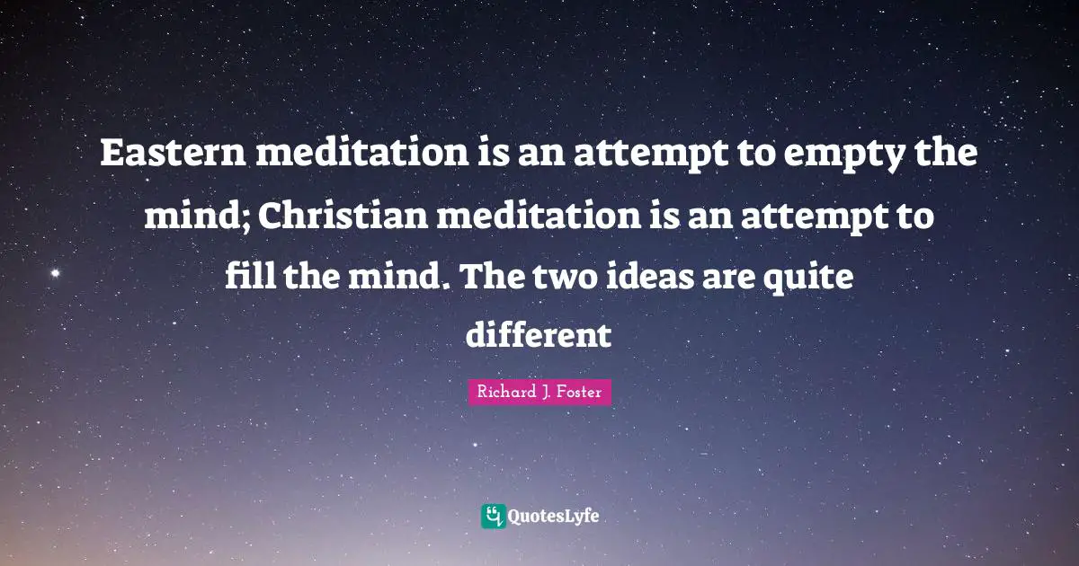 Eastern meditation is an attempt to empty the mind; Christian meditation is an attempt to fill the mind. The two ideas are quite different