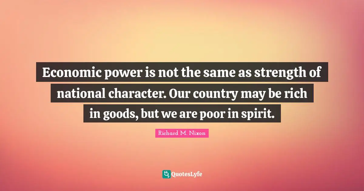 Economic power is not the same as strength of national character. Our country may be rich in goods, but we are poor in spirit.