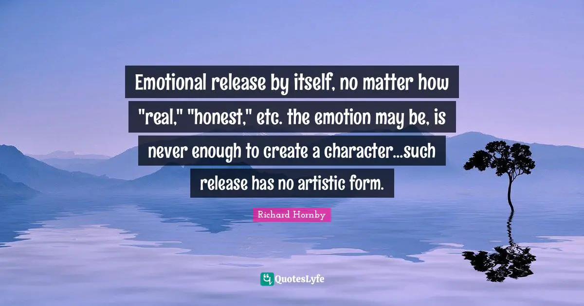 Emotional release by itself, no matter how "real," "honest," etc. the emotion may be, is never enough to create a character...such release has no artistic form.