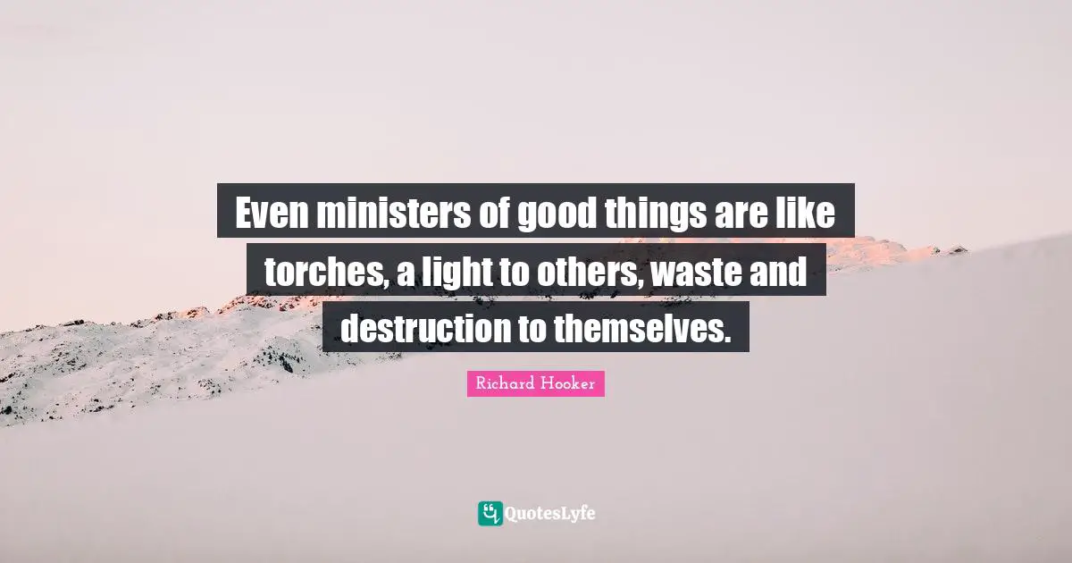 Even ministers of good things are like torches, a light to others, waste and destruction to themselves.