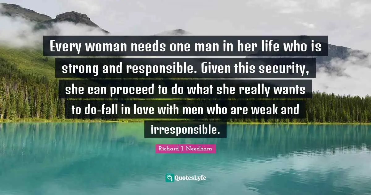 Every woman needs one man in her life who is strong and responsible. Given this security, she can proceed to do what she really wants to do-fall in love with men who are weak and irresponsible.