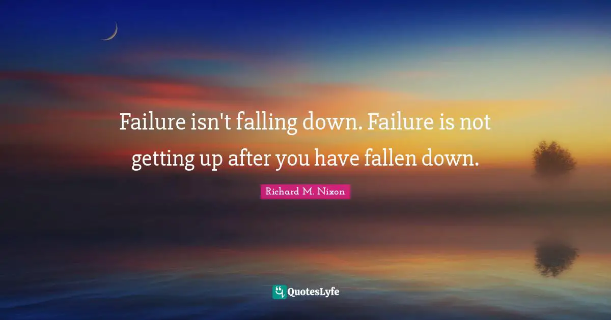 Failure isn't falling down. Failure is not getting up after you have fallen down.