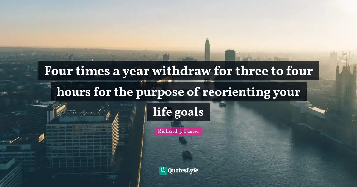 Four times a year withdraw for three to four hours for the purpose of reorienting your life goals