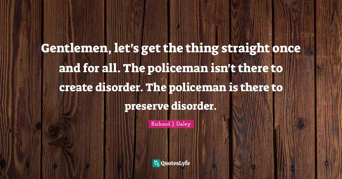 Preserves Quotes: "Gentlemen, let's get the thing straight once and for all. The policeman isn't there to create disorder. The policeman is there to preserve disorder."