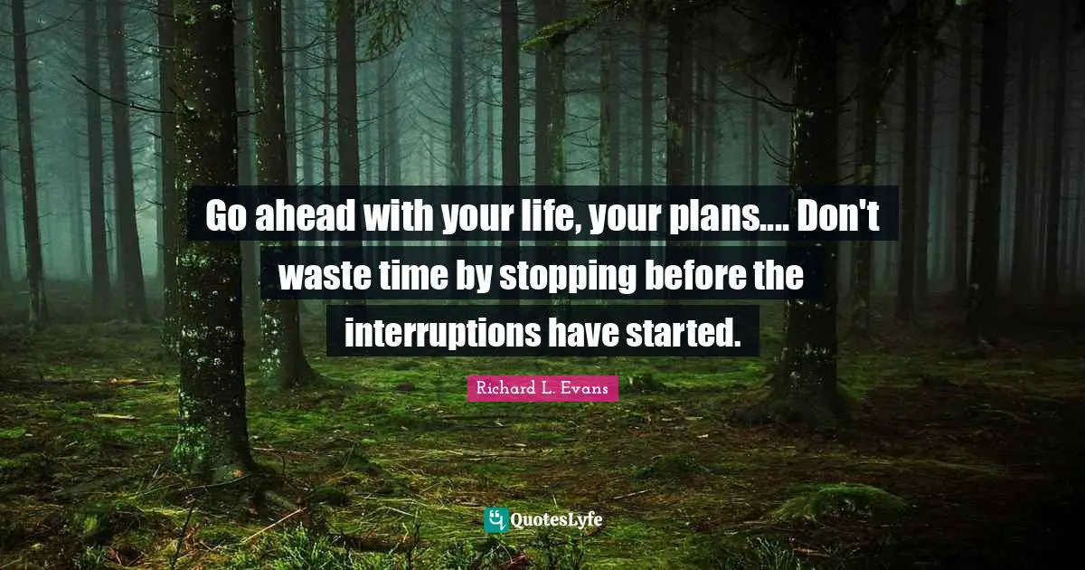 Go ahead with your life, your plans.... Don't waste time by stopping before the interruptions have started.