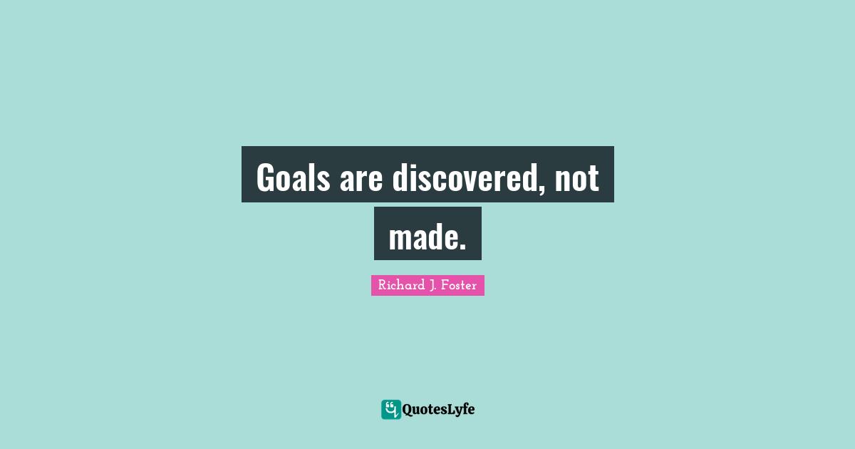 Richard J. Foster Quotes: "Goals are discovered, not made."