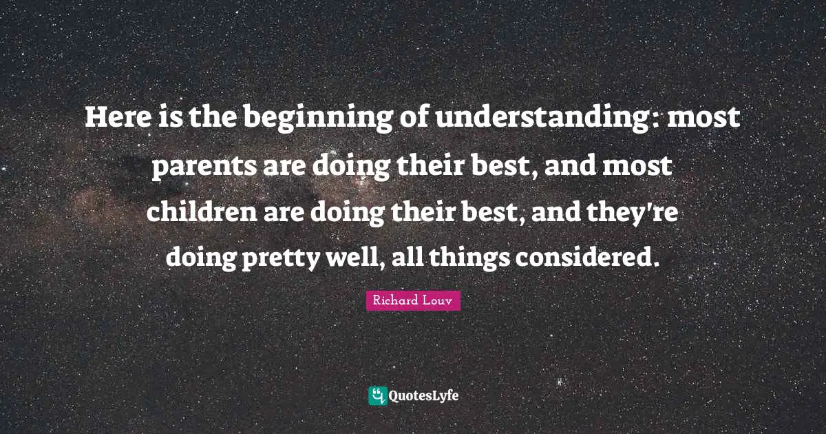 Here is the beginning of understanding: most parents are doing their best, and most children are doing their best, and they're doing pretty well, all things considered.