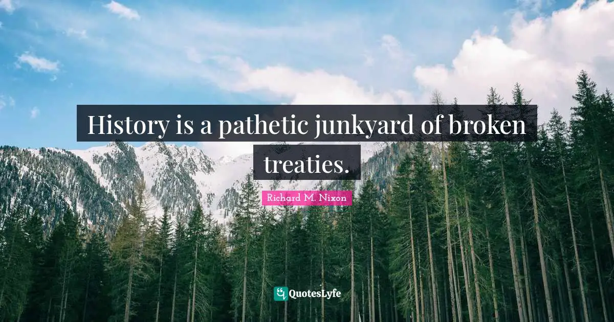 History is a pathetic junkyard of broken treaties.