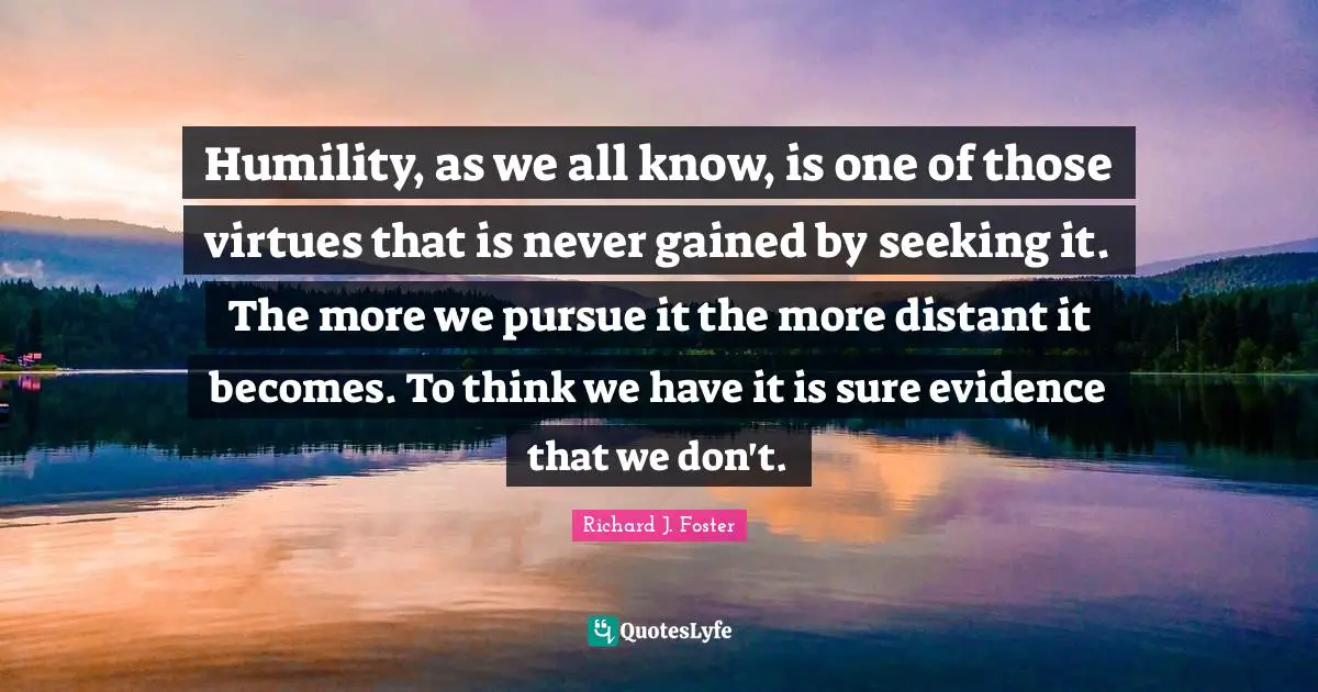 Humility, as we all know, is one of those virtues that is never gained by seeking it. The more we pursue it the more distant it becomes. To think we have it is sure evidence that we don't.