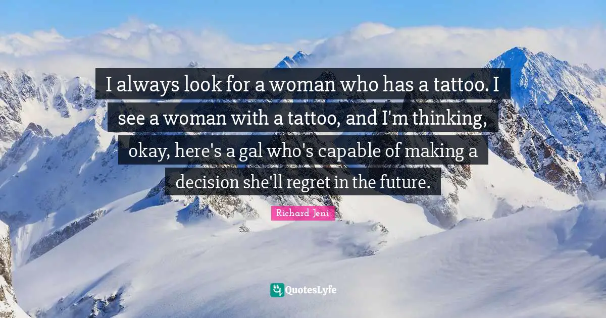 I always look for a woman who has a tattoo. I see a woman with a tattoo, and I'm thinking, okay, here's a gal who's capable of making a decision she'll regret in the future.