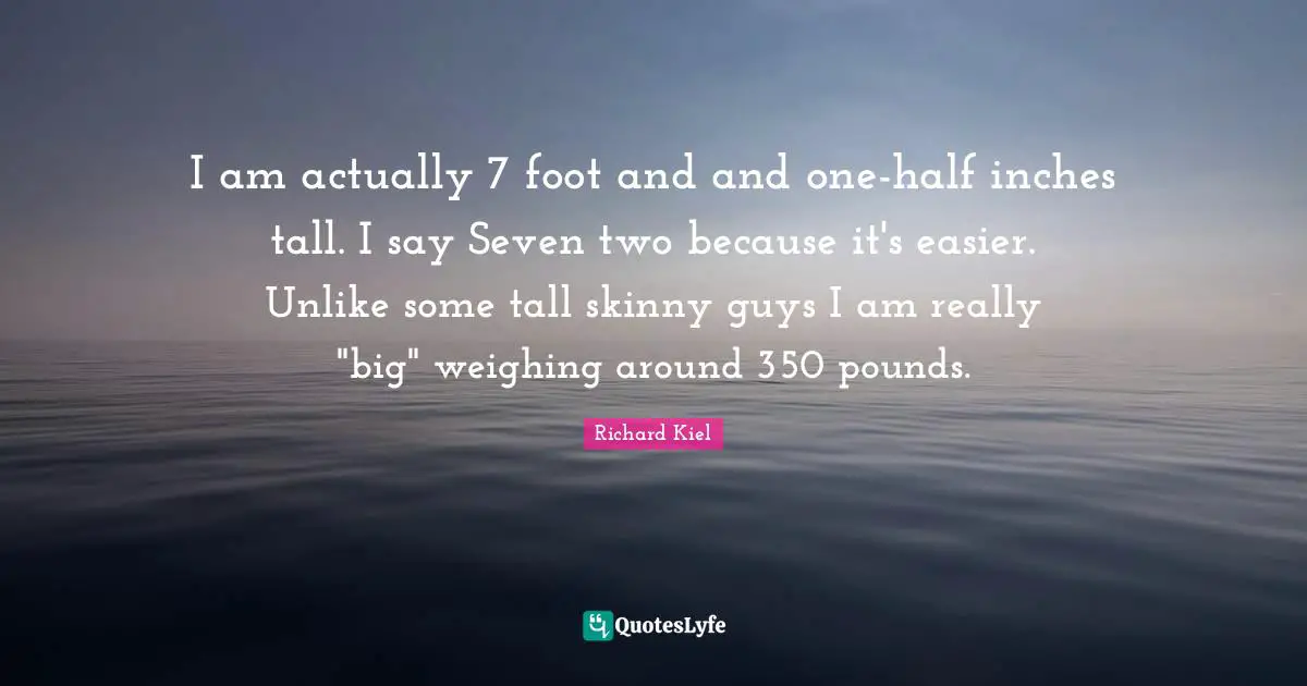Pounds Quotes: "I am actually 7 foot and and one-half inches tall. I say Seven two because it's easier. Unlike some tall skinny guys I am really "big" weighing around 350 pounds."