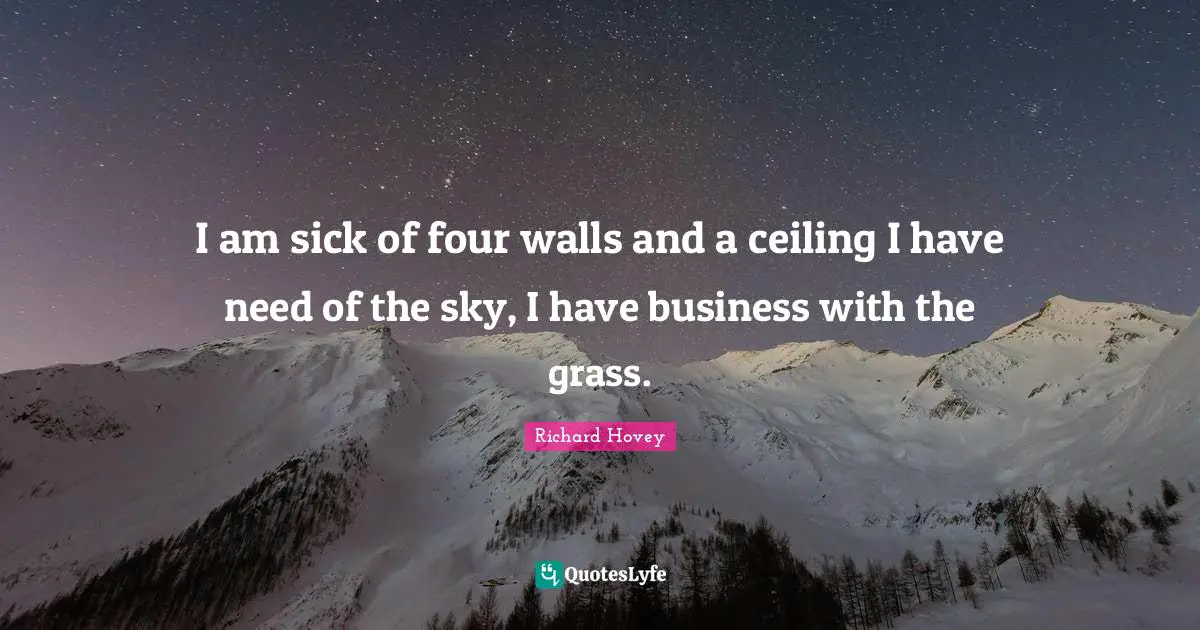 I am sick of four walls and a ceiling I have need of the sky, I have business with the grass.