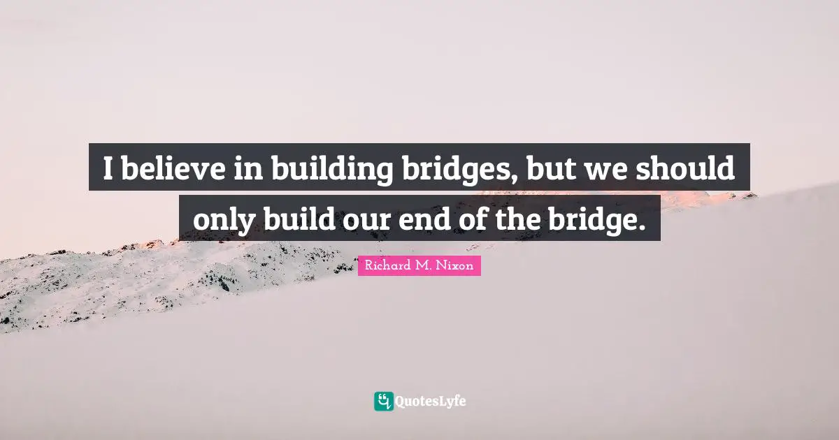 I believe in building bridges, but we should only build our end of the bridge.