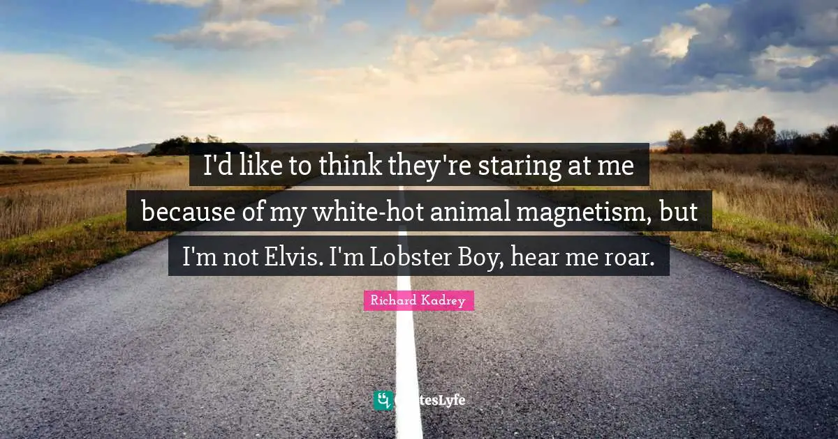I'd like to think they're staring at me because of my white-hot animal magnetism, but I'm not Elvis. I'm Lobster Boy, hear me roar.
