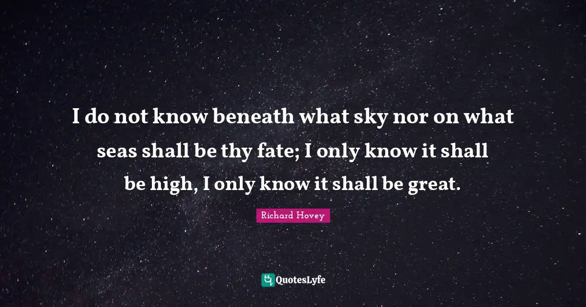 I do not know beneath what sky nor on what seas shall be thy fate; I only know it shall be high, I only know it shall be great.