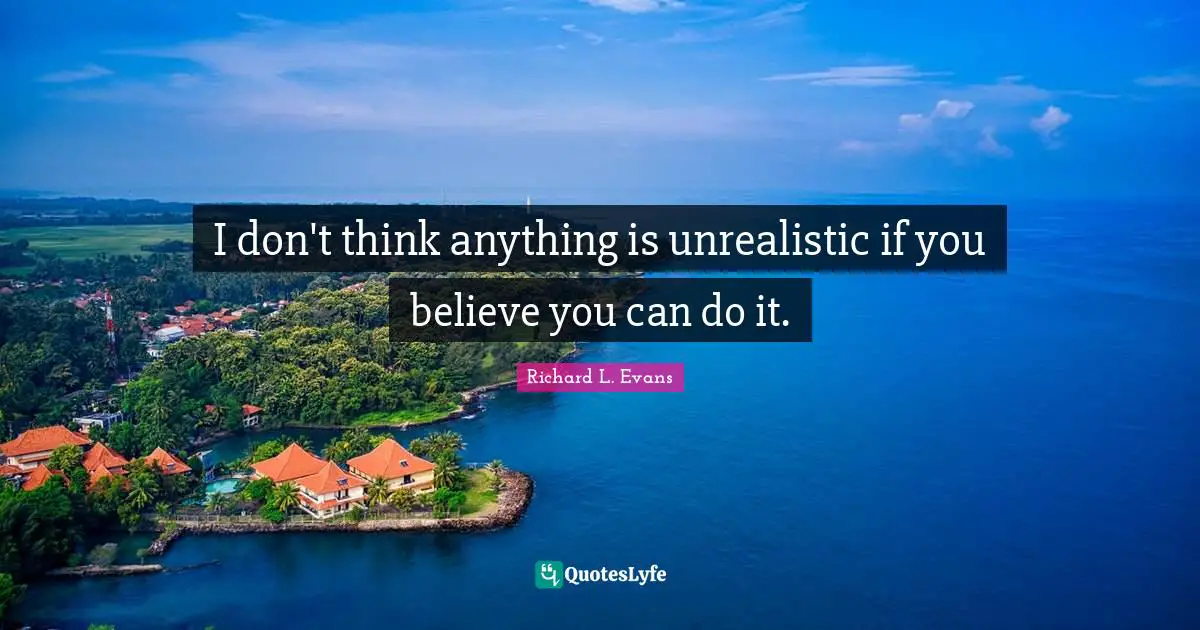 I don't think anything is unrealistic if you believe you can do it.