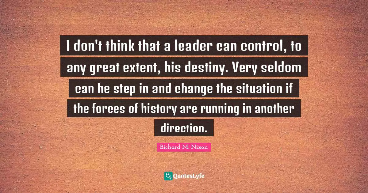 I don't think that a leader can control, to any great extent, his destiny. Very seldom can he step in and change the situation if the forces of history are running in another direction.
