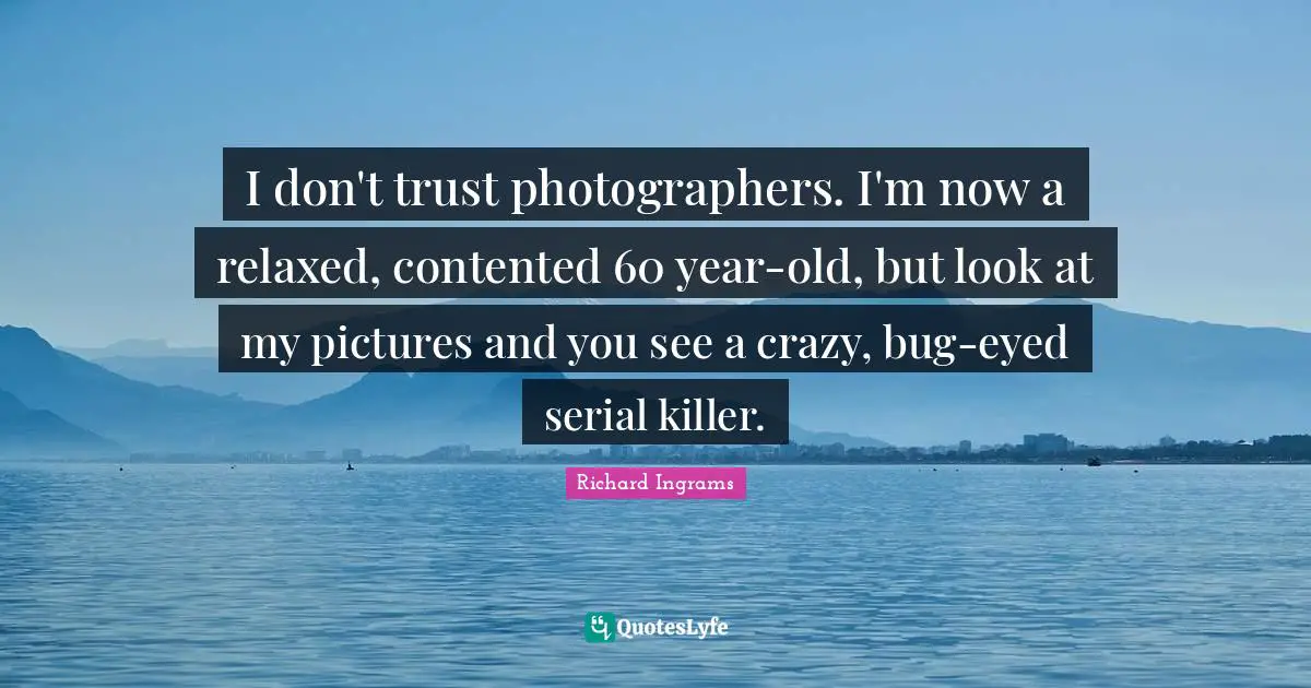 I don't trust photographers. I'm now a relaxed, contented 60 year-old, but look at my pictures and you see a crazy, bug-eyed serial killer.