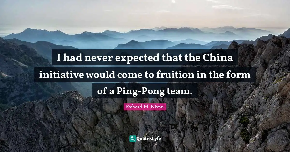 Fruition Quotes: "I had never expected that the China initiative would come to fruition in the form of a Ping-Pong team."