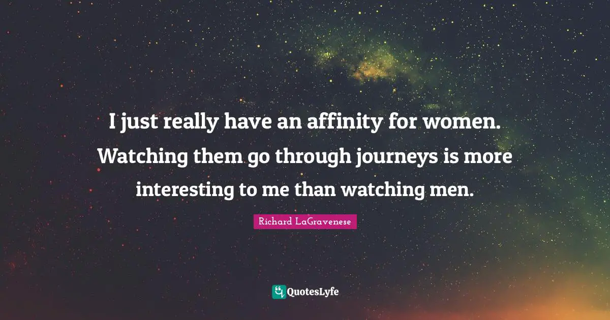 I just really have an affinity for women. Watching them go through journeys is more interesting to me than watching men.