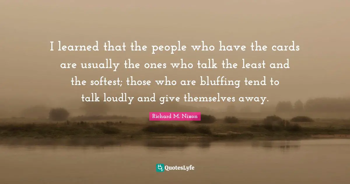 I learned that the people who have the cards are usually the ones who talk the least and the softest; those who are bluffing tend to talk loudly and give themselves away.
