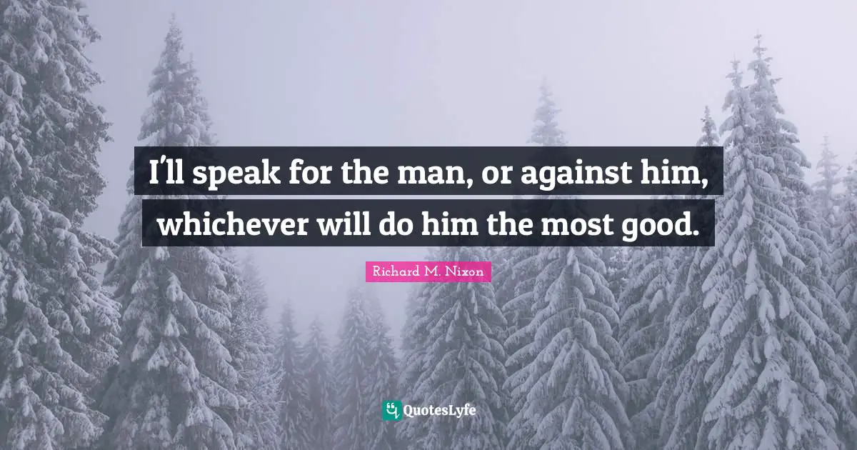I'll speak for the man, or against him, whichever will do him the most good.