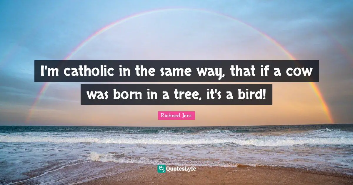 I'm catholic in the same way, that if a cow was born in a tree, it's a bird!