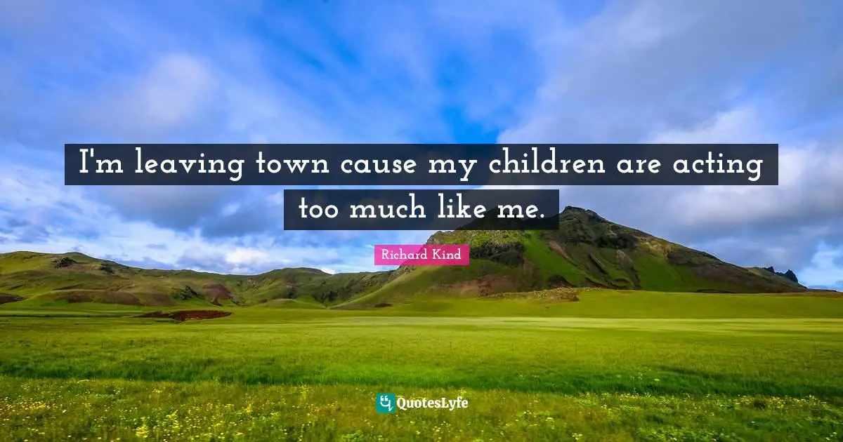 I'm leaving town cause my children are acting too much like me.