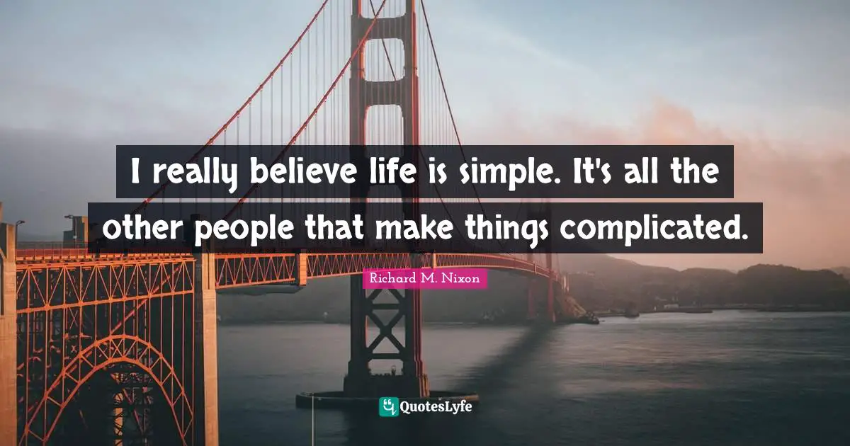 I really believe life is simple. It's all the other people that make things complicated.