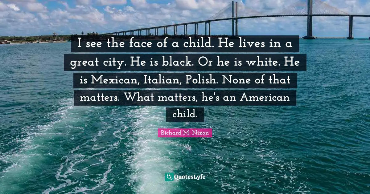 I see the face of a child. He lives in a great city. He is black. Or he is white. He is Mexican, Italian, Polish. None of that matters. What matters, he's an American child.