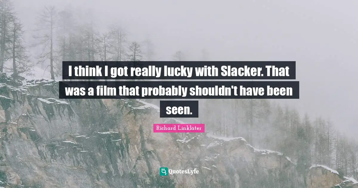 I think I got really lucky with Slacker. That was a film that probably shouldn't have been seen.