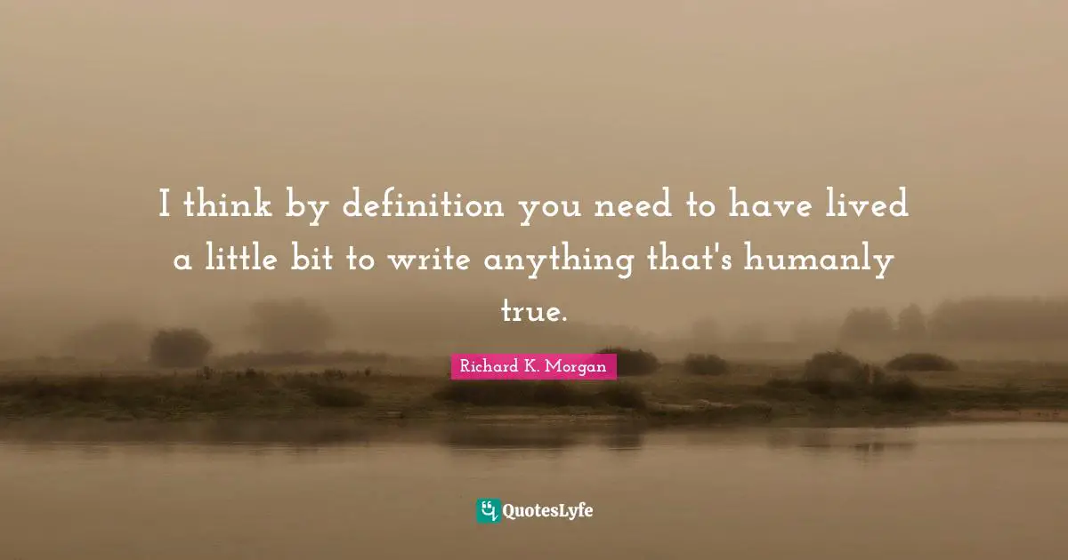 I think by definition you need to have lived a little bit to write anything that's humanly true.