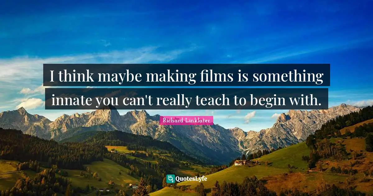 I think maybe making films is something innate you can't really teach to begin with.