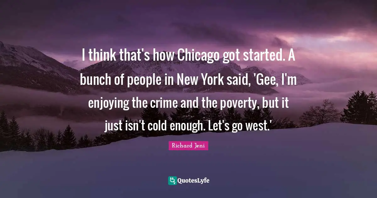 I think that's how Chicago got started. A bunch of people in New York said, 'Gee, I'm enjoying the crime and the poverty, but it just isn't cold enough. Let's go west.'