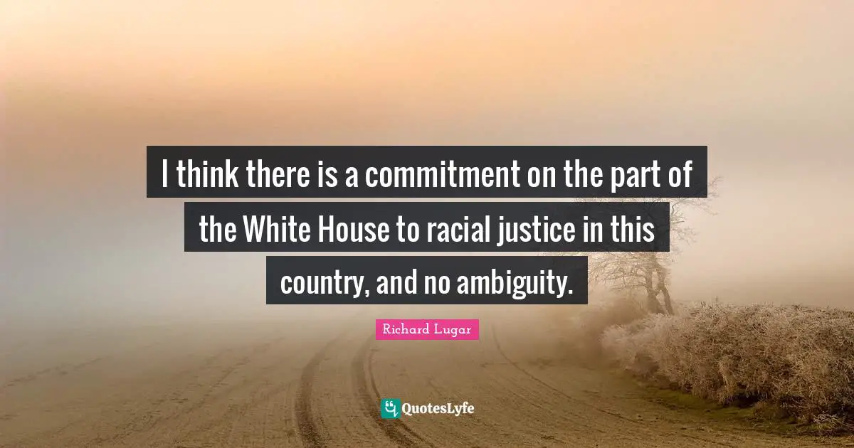 I think there is a commitment on the part of the White House to racial justice in this country, and no ambiguity.