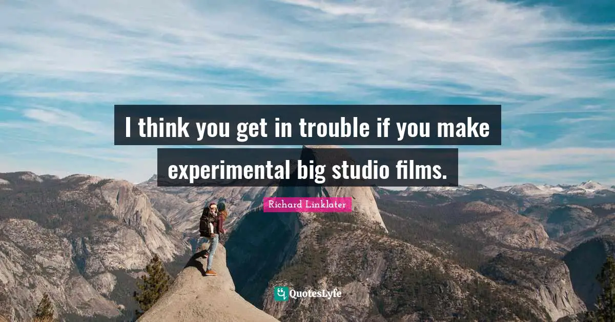 I think you get in trouble if you make experimental big studio films.