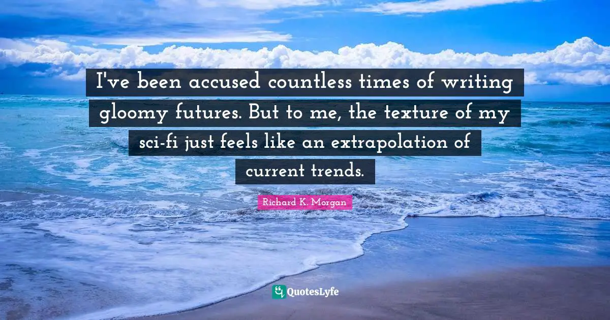 I've been accused countless times of writing gloomy futures. But to me, the texture of my sci-fi just feels like an extrapolation of current trends.