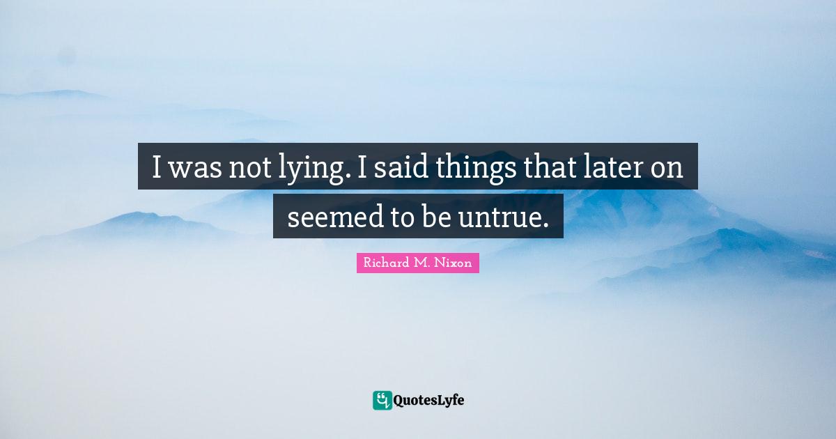 Richard M. Nixon Quotes: "I was not lying. I said things that later on seemed to be untrue."