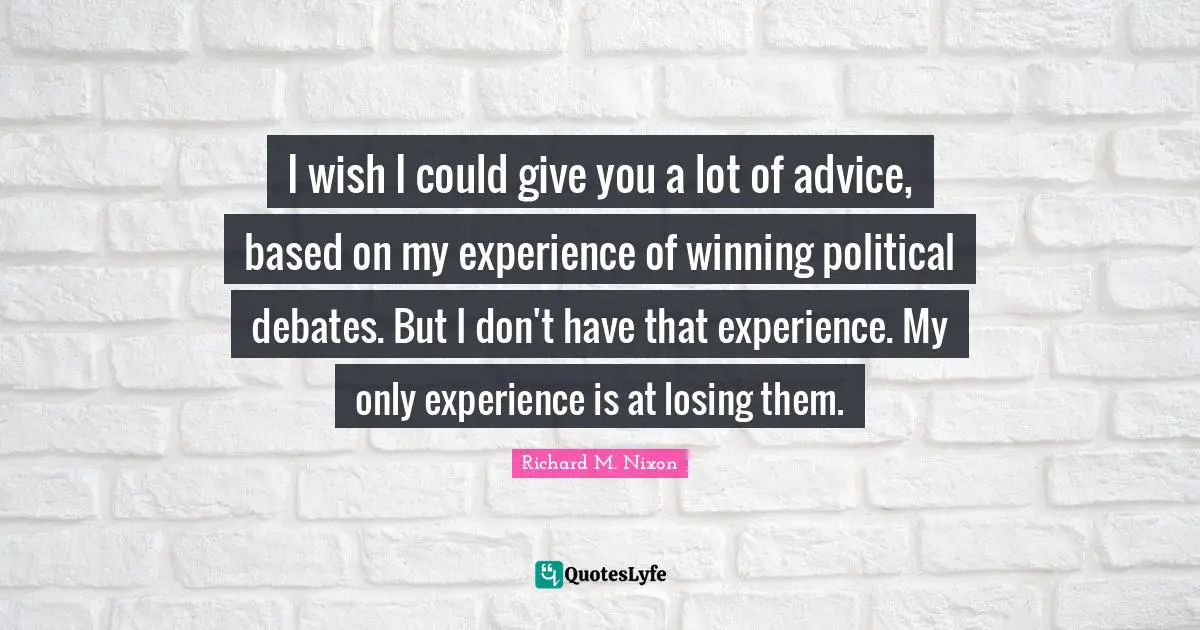 I wish I could give you a lot of advice, based on my experience of winning political debates. But I don't have that experience. My only experience is at losing them.