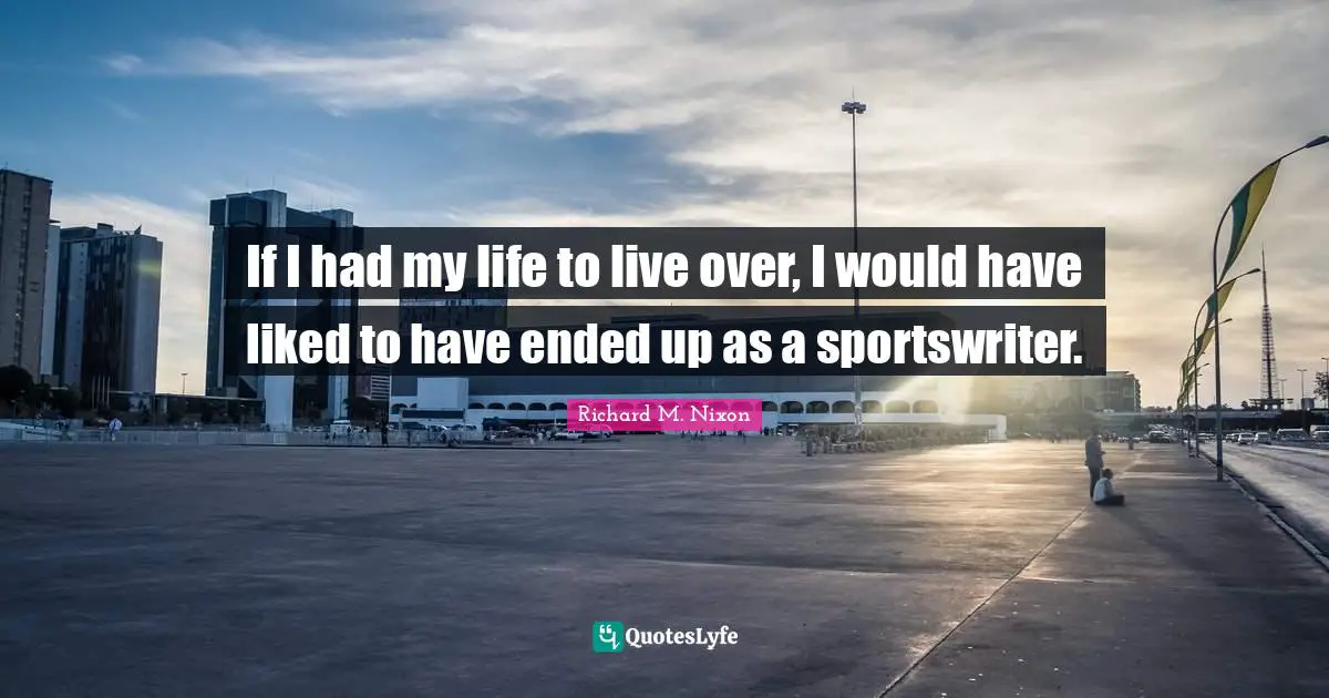 If I had my life to live over, I would have liked to have ended up as a sportswriter.