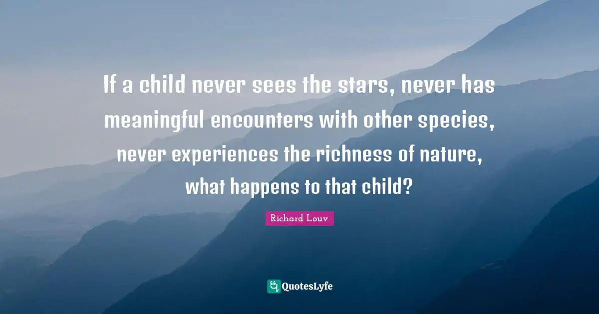If a child never sees the stars, never has meaningful encounters with other species, never experiences the richness of nature, what happens to that child?