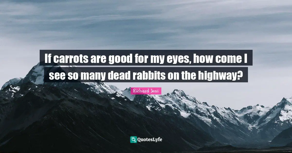 If carrots are good for my eyes, how come I see so many dead rabbits on the highway?