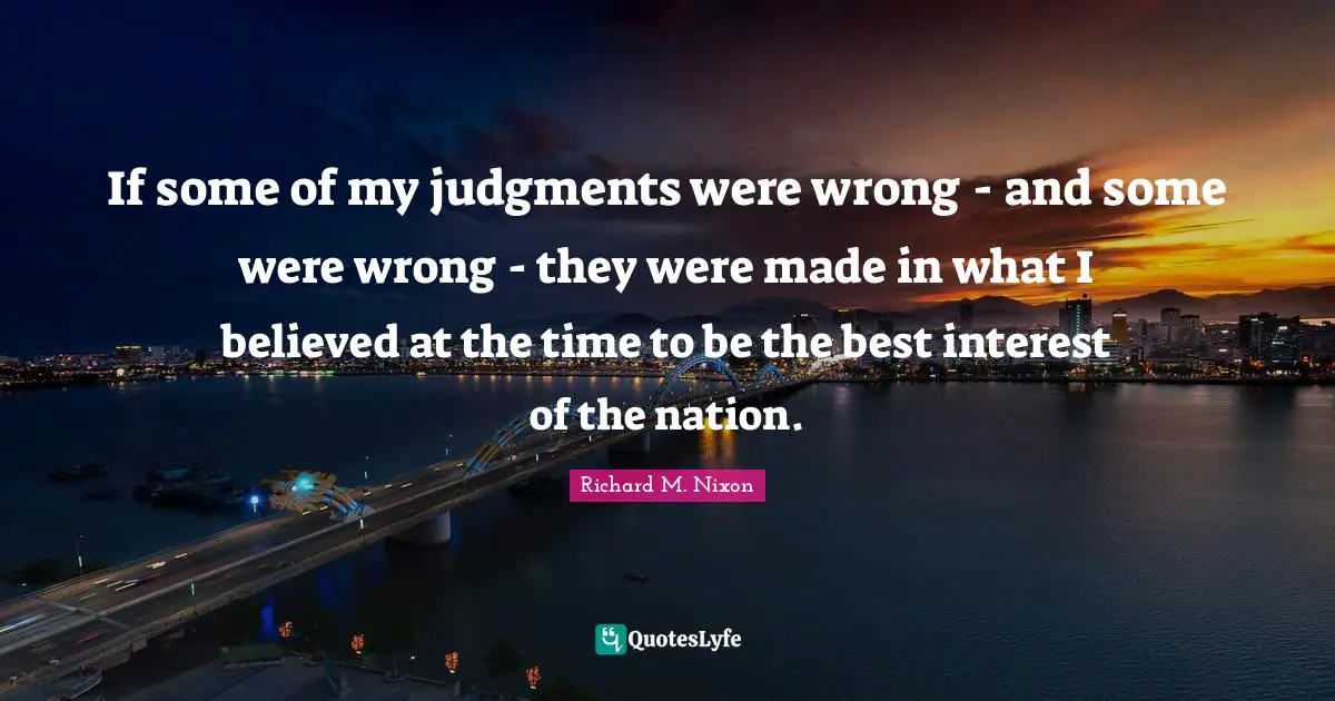 If some of my judgments were wrong - and some were wrong - they were made in what I believed at the time to be the best interest of the nation.