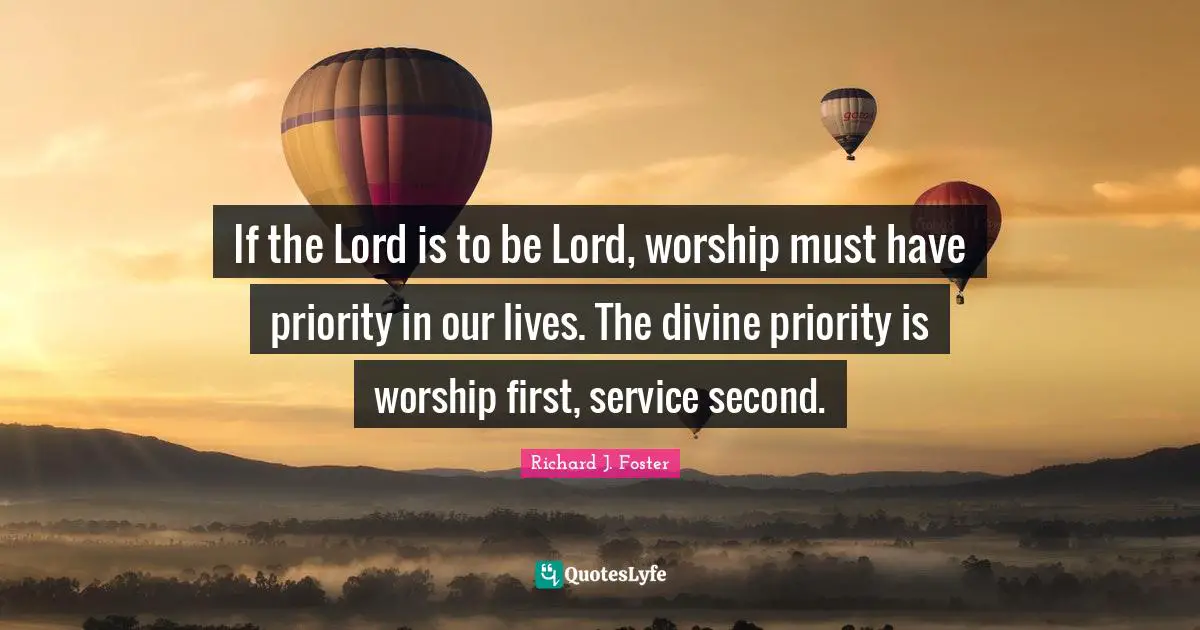 Richard J. Foster Quotes: "If the Lord is to be Lord, worship must have priority in our lives. The divine priority is worship first, service second."