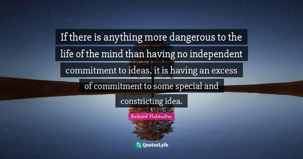 If there is anything more dangerous to the life of the mind than having no independent commitment to ideas, it is having an excess of commitment to some special and constricting idea.