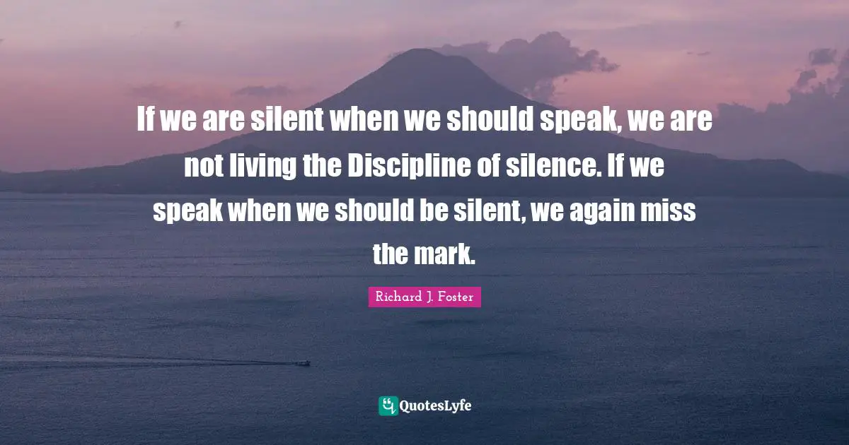 If we are silent when we should speak, we are not living the Discipline of silence. If we speak when we should be silent, we again miss the mark.