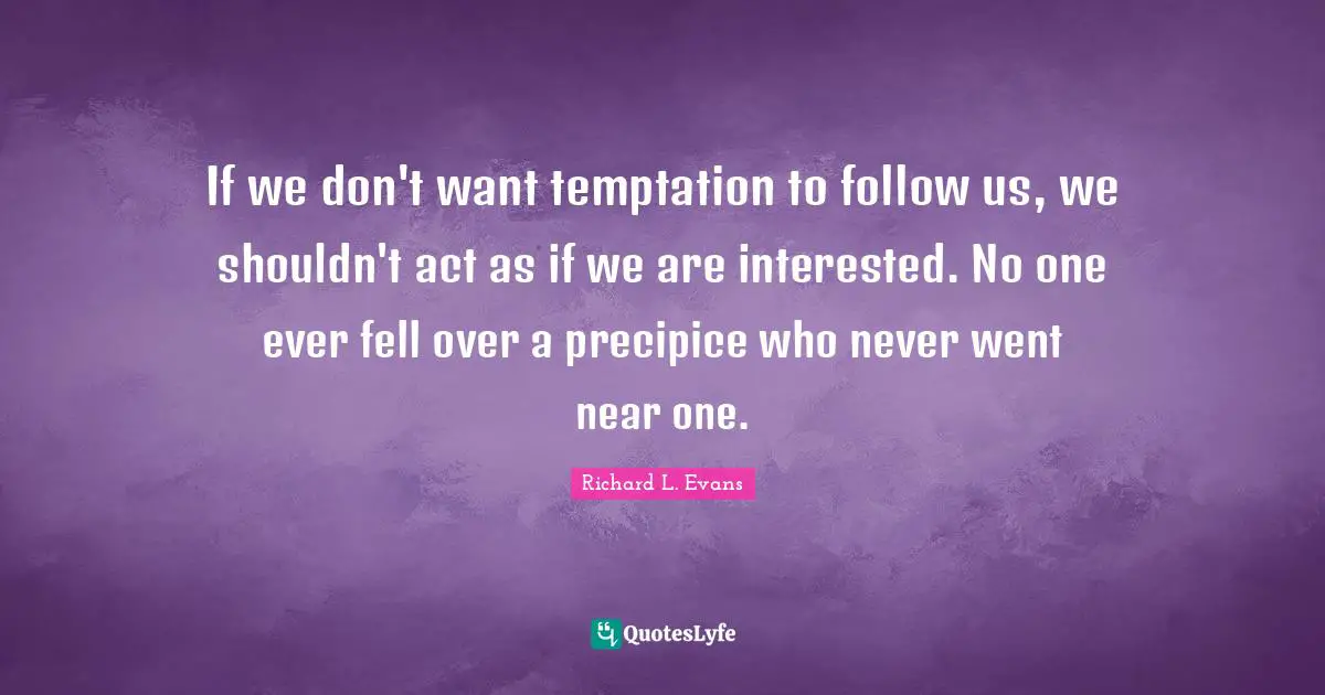 If we don't want temptation to follow us, we shouldn't act as if we are interested. No one ever fell over a precipice who never went near one.
