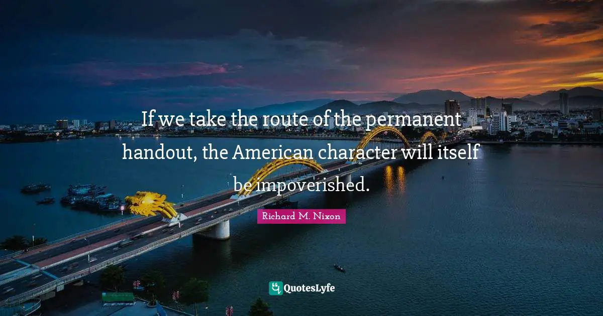 Richard M. Nixon Quotes: "If we take the route of the permanent handout, the American character will itself be impoverished."