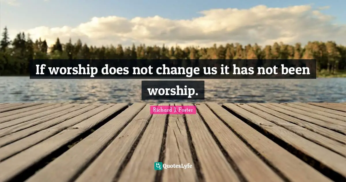 Richard J. Foster Quotes: "If worship does not change us it has not been worship."