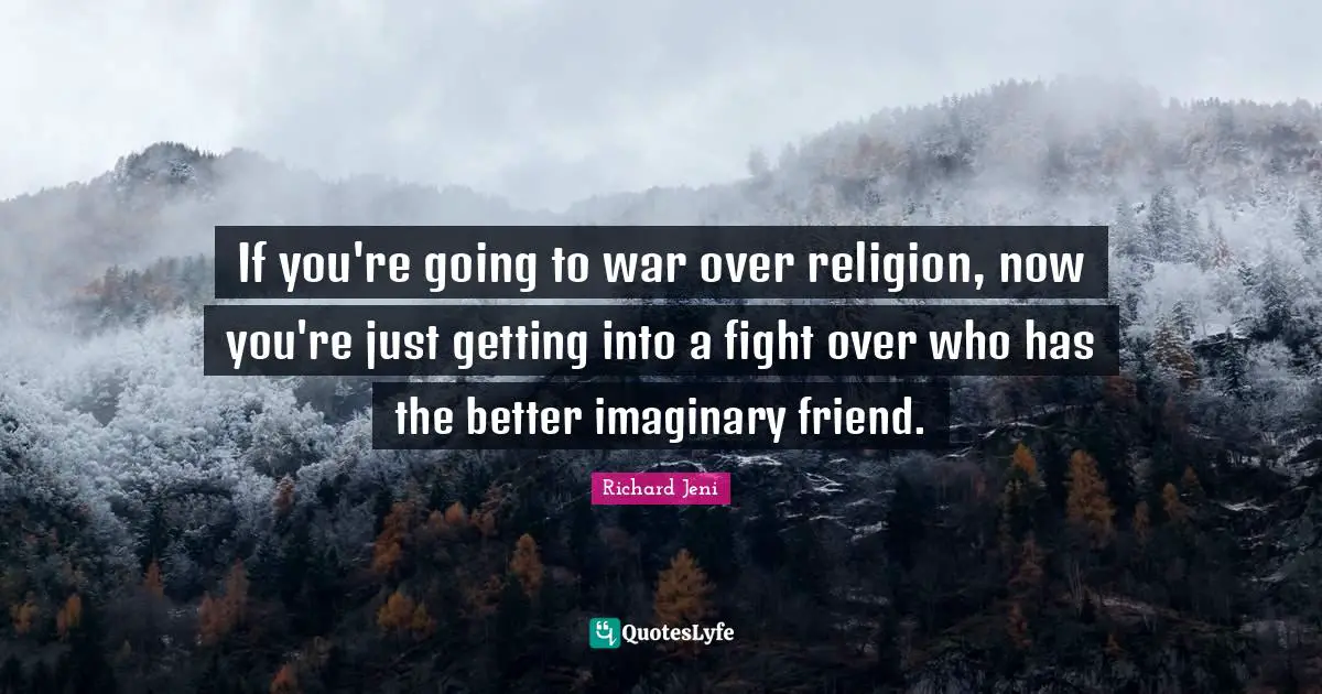If you're going to war over religion, now you're just getting into a fight over who has the better imaginary friend.